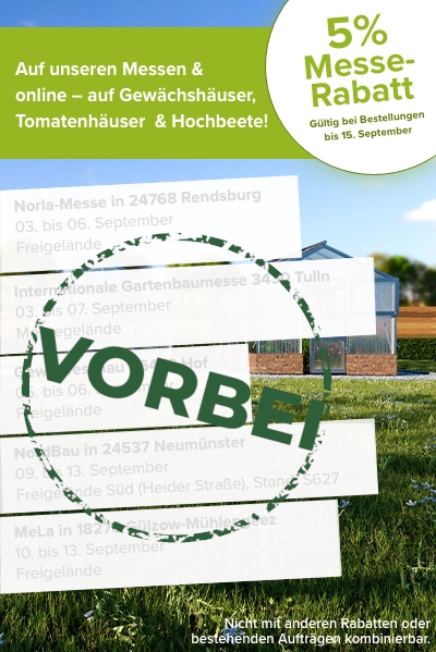 Die Messen sind vorbei: noch bis 15. September online 5 % Messe-Rabatt auf Gewächshäuser, Tomatenhäuser und Hochbeete sichern.